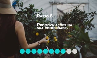 Passo 8
Promova ações na
sua comunidade.
 