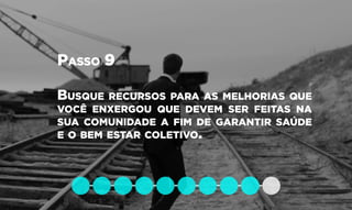 Passo 9
Busque recursos para as melhorias que
você enxergou que devem ser feitas na
sua comunidade a fim de garantir saúde
e o bem estar coletivo.
 