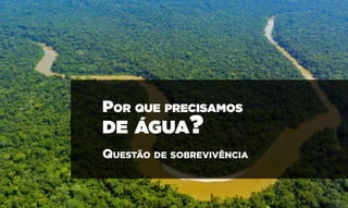Por que precisamos
de água?
Questão de sobrevivência
 