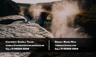 Conteúdo : Daniela Telles
daniela@maissustentabilidade.eco.br
Cel.: 11-99520-5508
Design : Bruno Maia
thebmaia@gmail.com
Cel.: 11-99306-9394
 