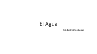 El Agua
Lic. Luis Carlos Luque
 