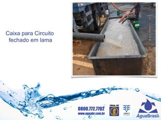 0800.772.7702
www.aguabr.com.br
Caixa para Circuito
fechado em lama
 