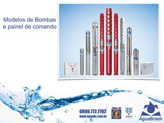 0800.772.7702
www.aguabr.com.br
Modelos de Bombas
e painel de comando
 