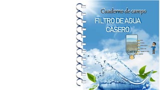 FILTRO DE AGUA
CASERO
FILTRO DE AGUA
CASERO
Cuaderno de campo
Cuaderno de campo
 