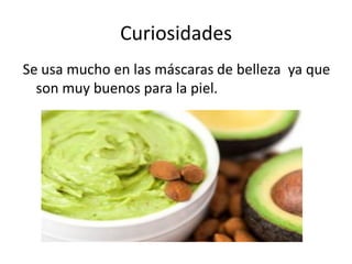 Curiosidades
Se usa mucho en las máscaras de belleza ya que
son muy buenos para la piel.
