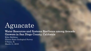 Water Resources and Systems Resilience among Avocado
Growers in San Diego County, California
Riley Balikian
Illinois State Geological Survey
Urbana, IL
March 11, 2019
Aguacate
 