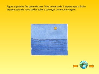 Agora a gotinha faz parte do mar. Vive numa onda à espera que o Sol a
aqueça para de novo poder subir e começar uma nova viagem.

 