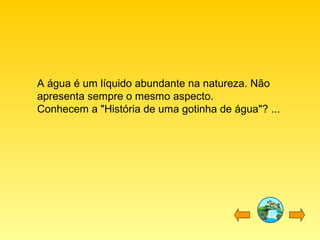 A água é um líquido abundante na natureza. Não
apresenta sempre o mesmo aspecto.
Conhecem a "História de uma gotinha de água"? ...

 