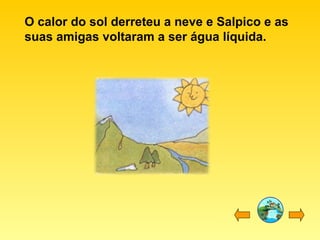 O calor do sol derreteu a neve e Salpico e as
suas amigas voltaram a ser água líquida.
 