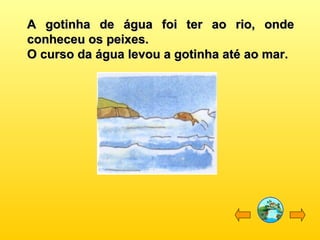 A gotinha de água foi ter ao rio, ondeA gotinha de água foi ter ao rio, onde
conheceu os peixes.conheceu os peixes.
O curso da água levou a gotinha até ao mar.O curso da água levou a gotinha até ao mar.
 