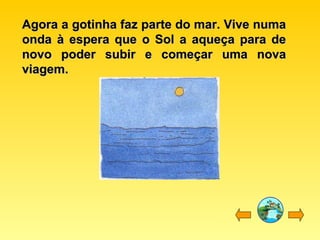 Agora a gotinha faz parte do mar. Vive numaAgora a gotinha faz parte do mar. Vive numa
onda à espera que o Sol a aqueça para deonda à espera que o Sol a aqueça para de
novo poder subir e começar uma novanovo poder subir e começar uma nova
viagem.viagem.
 