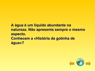 A água é um líquido abundante naA água é um líquido abundante na
natureza. Não apresenta sempre o mesmonatureza. Não apresenta sempre o mesmo
aspecto.aspecto.
Conhecem a «História da gotinha deConhecem a «História da gotinha de
água»?água»?
 