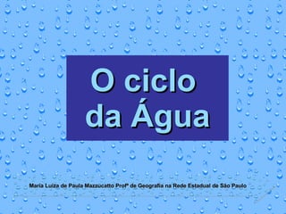 O ciclo  da Água Maria Luiza de Paula Mazzucatto Profª de Geografia na Rede Estadual de São Paulo 