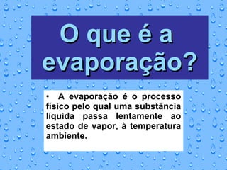 O que é a  evaporação? A evaporação é o processo físico pelo qual uma substância líquida passa lentamente ao estado de vapor, à temperatura ambiente.  