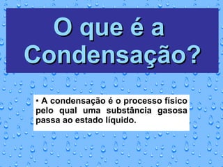 O que é a  Condensação? A condensação é o processo físico pelo qual uma substância gasosa passa ao estado líquido. 
