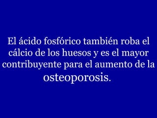 El ácido fosfórico también roba el cálcio de los huesos y es el mayor contribuyente para el aumento de la  osteoporosis .   