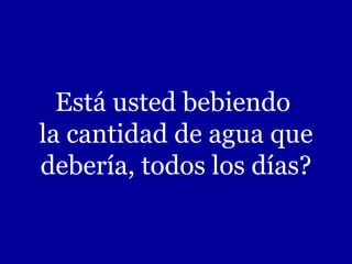 Está usted bebiendo  la cantidad de agua que debería, todos los días? 