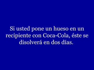 Si usted pone un hueso en un recipiente con Coca-Cola, éste se disolverá en dos días.   