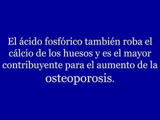 El ácido fosfórico también roba el
cálcio de los huesos y es el mayor
contribuyente para el aumento de la
osteoporosis.
 