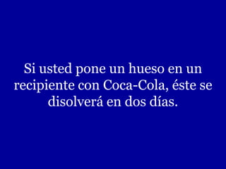 Si usted pone un hueso en un
recipiente con Coca-Cola, éste se
disolverá en dos días.
 