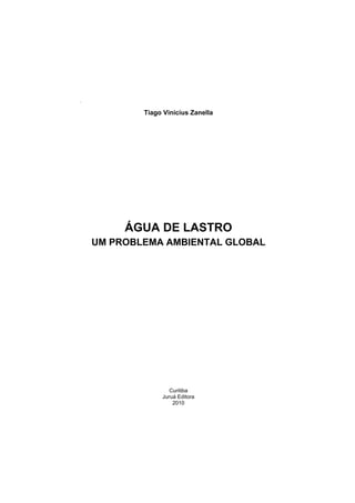 Água de Lastro: um Problema Ambiental Global 5
Tiago Vinicius Zanella
ÁGUA DE LASTRO
UM PROBLEMA AMBIENTAL GLOBAL
Curitiba
Juruá Editora
2010
 