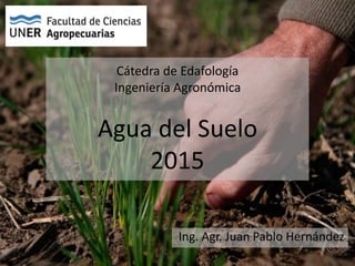 Cátedra de Edafología
Ingeniería Agronómica
Agua del Suelo
2015
Ing. Agr. Juan Pablo Hernández
 
