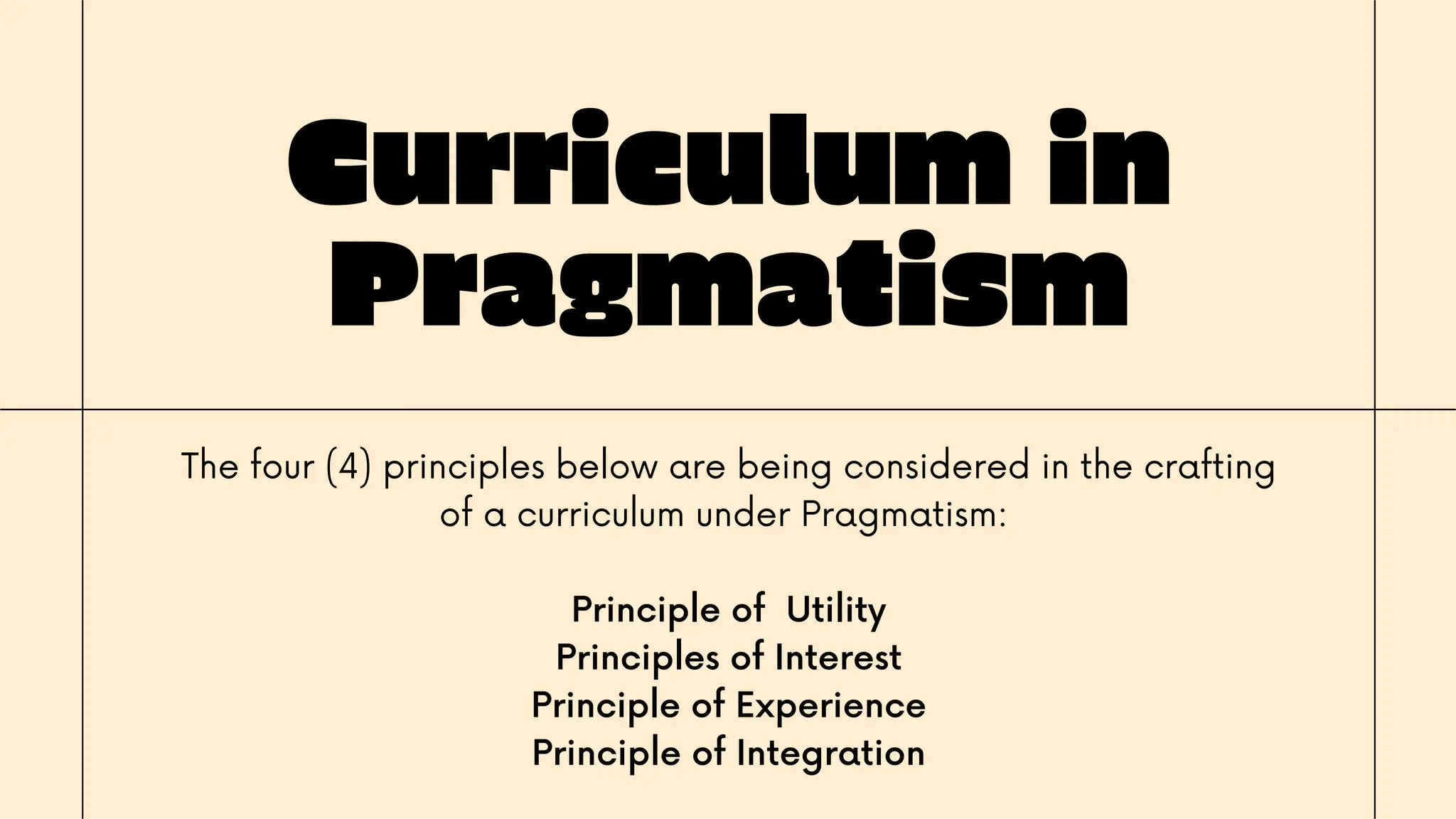 Curriculum in
Pragmatism
The four (4) principles below are being considered in the crafting
of a curriculum under Pragmatism:
Principle of Utility
Principles of Interest
Principle of Experience
Principle of Integration
 