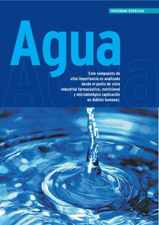 INFORME ESPECIAL




Agua
Agua              Este compuesto de
      vital importancia es analizado
              desde el punto de vista
 industrial farmacéutico, nutricional
         y microbiológico (aplicación
                 en diálisis humana).




                                                  21
 