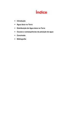 Índice

 Introdução

 Água doce na Terra

 Distribuição de Agua doce na Terra

 Causas e consequências da poluição da agua

 Conclusão

 Bibliografia
 