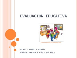 EVALUACION EDUCATIVA

Fuente:portafolio123.wordpress.com 

AUTOR : IVANA A AGUADO
MODULO: PRESENTACIONES VISUALES

 