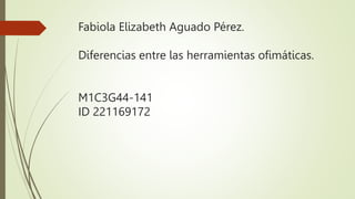 Fabiola Elizabeth Aguado Pérez.
Diferencias entre las herramientas ofimáticas.
M1C3G44-141
ID 221169172
 
