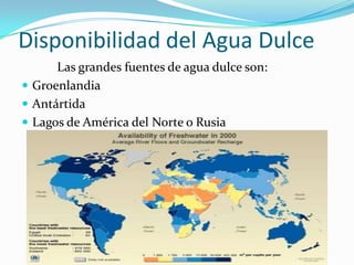 Disponibilidad del Agua Dulce
      Las grandes fuentes de agua dulce son:
 Groenlandia
 Antártida
 Lagos de América del Norte o Rusia
 
