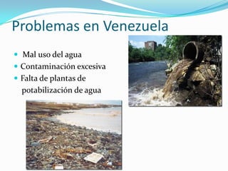Problemas en Venezuela
 Mal uso del agua
 Contaminación excesiva
 Falta de plantas de
  potabilización de agua
 