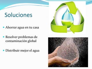 Soluciones
 Ahorrar agua en tu casa


 Resolver problemas de
 contaminación global

 Distribuir mejor el agua
 