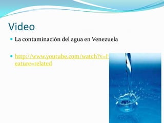 Video
 La contaminación del agua en Venezuela


 http://www.youtube.com/watch?v=HzDuOzVO7U4&f
 eature=related
 