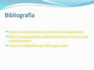 Bibliografía

 http://www.jmarcano.com/educa/curso/agua.html
 http://www.guardian.co.uk/business/2006/nov/10/wat
  er.environment
 http://es.wikipedia.org/wiki/Agua_dulce
 