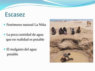 Escasez
 Fenómeno natural La Niña


 La poca cantidad de agua
 que en realidad es potable

 El malgasto del agua
  potable
 