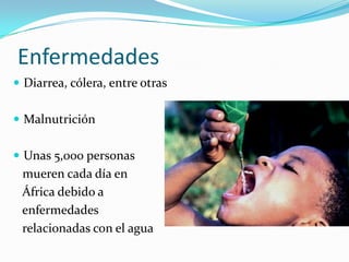 Enfermedades
 Diarrea, cólera, entre otras


 Malnutrición


 Unas 5,000 personas
 mueren cada día en
 África debido a
 enfermedades
 relacionadas con el agua
 