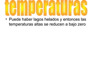 • Puede haber lagos helados y entonces las
temperaturas altas se reducen a bajo zero

 