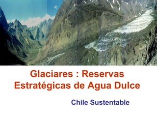 Glaciares : Reservas
Estratégicas de Agua Dulce
Chile Sustentable
 