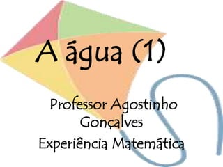 A água (1)
Professor Agostinho
Gonçalves
Experiência Matemática
 