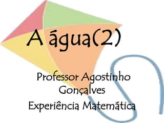 A água(2)
Professor Agostinho
Gonçalves
Experiência Matemática
 