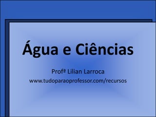 Água e Ciências
       Profª Lilian Larroca
www.tudoparaoprofessor.com/recursos
 