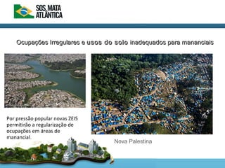 Ocupações Irregulares eOcupações Irregulares e usos do solousos do solo inadequados para mananciaisinadequados para mananciais
Por pressão popular novas ZEIS
permitirão a regularização de
ocupações em áreas de
manancial.
Nova Palestina
 