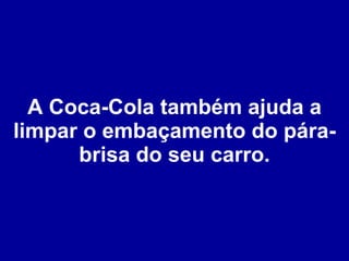 A Coca-Cola também ajuda a limpar o embaçamento do pára-brisa do seu carro. 
