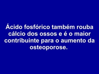 Ácido fosfórico também rouba cálcio dos ossos e é o maior contribuinte para o aumento da osteoporose.  