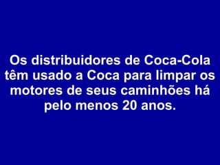Os distribuidores de Coca-Cola têm usado a Coca para limpar os motores de seus caminhões há pelo menos 20 anos. 