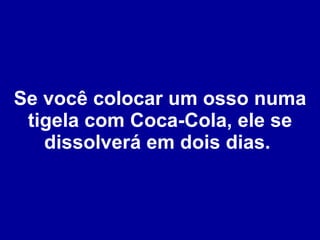 Se você colocar um osso numa tigela com Coca-Cola, ele se dissolverá em dois dias.  