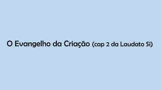 O Evangelho da Criação (cap 2 da Laudato Si)
 