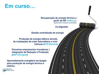 Em curso…
Recuperação de energia térmica a
partir de AR (AdRA) para
aquecimento campus universitário

Co-digestão
Gestão centralizada de energia
Produção de energia elétrica através
de instalações de solar fotovoltaico e mini
hídricas (ETA Beliche)
Parcerias empresariais inovadores |
Integração de Redução e Produção
(AdP Energias)

Aproveitamento energético do biogás
para produção de energia térmica e
elétrica

 